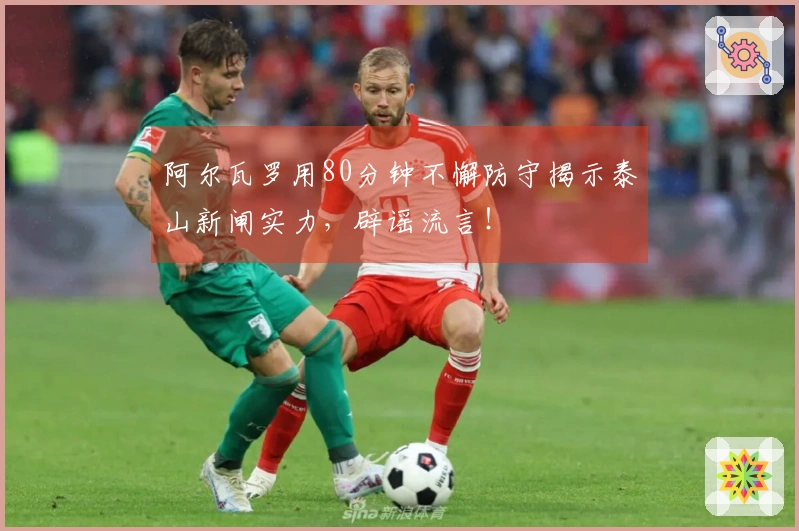 阿尔瓦罗用80分钟不懈防守揭示泰山新闸实力，辟谣流言！