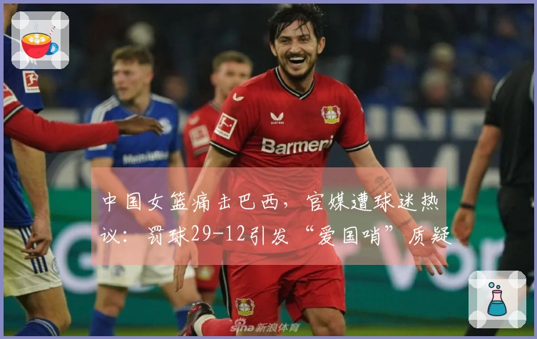 中国女篮痛击巴西，官媒遭球迷热议：罚球29-12引发“爱国哨”质疑