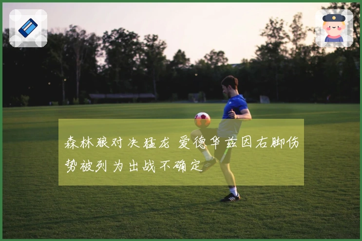 森林狼对决猛龙 爱德华兹因右脚伤势被列为出战不确定