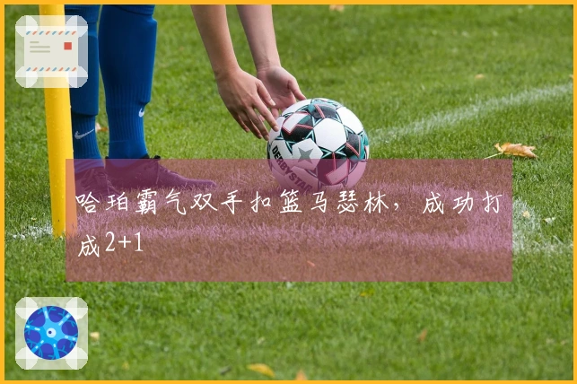 哈珀霸气双手扣篮马瑟林，成功打成2+1