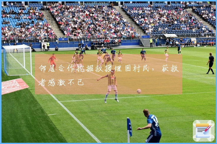 邻居合作挖掘救援埋困村民，获救者感激不已