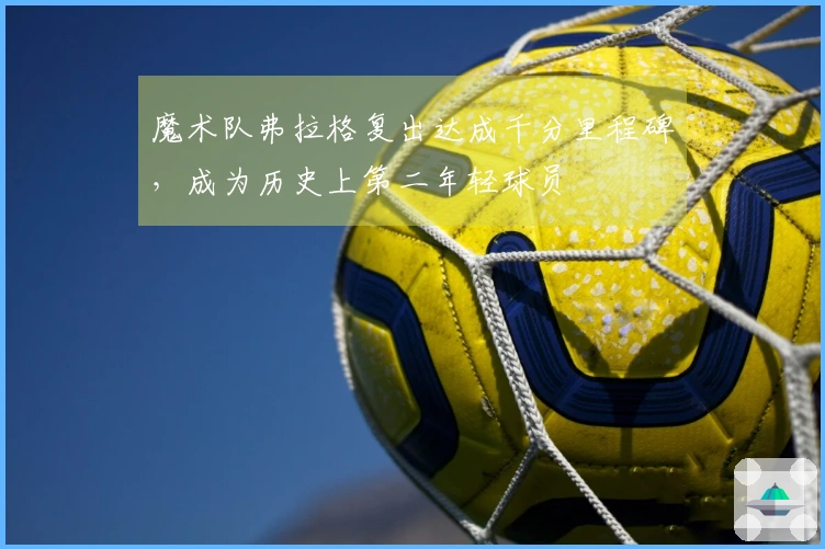 魔术队弗拉格复出达成千分里程碑，成为历史上第二年轻球员