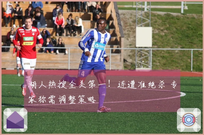 湖人热搜全美第一！连遭准绝杀 专家称需调整策略