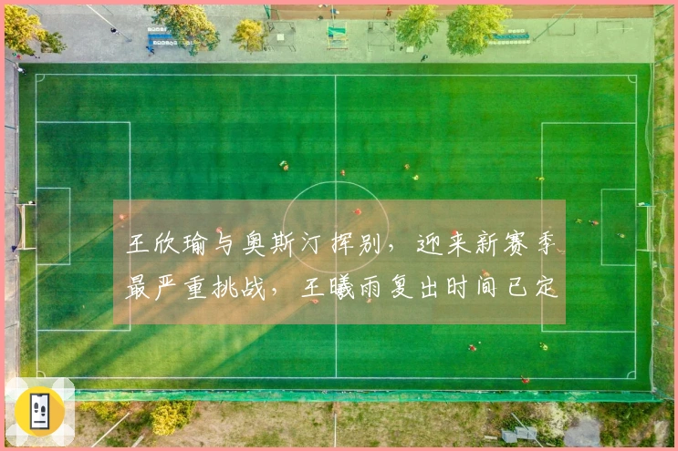 王欣瑜与奥斯汀挥别，迎来新赛季最严重挑战，王曦雨复出时间已定