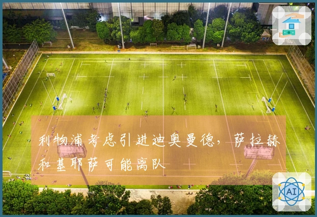 利物浦考虑引进迪奥曼德，萨拉赫和基耶萨可能离队