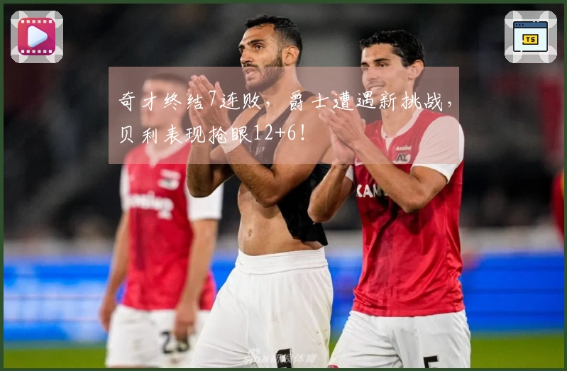 奇才终结7连败，爵士遭遇新挑战，贝利表现抢眼12+6！