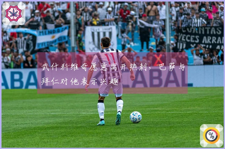 武什科维奇愿意离开热刺，巴萨与拜仁对他表示兴趣