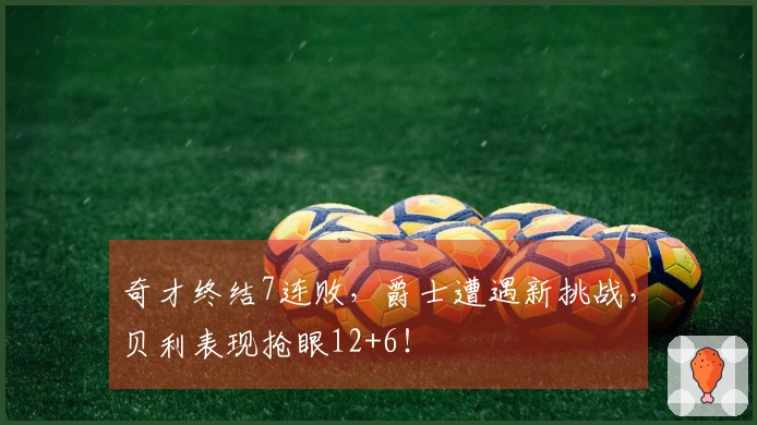 奇才终结7连败，爵士遭遇新挑战，贝利表现抢眼12+6！