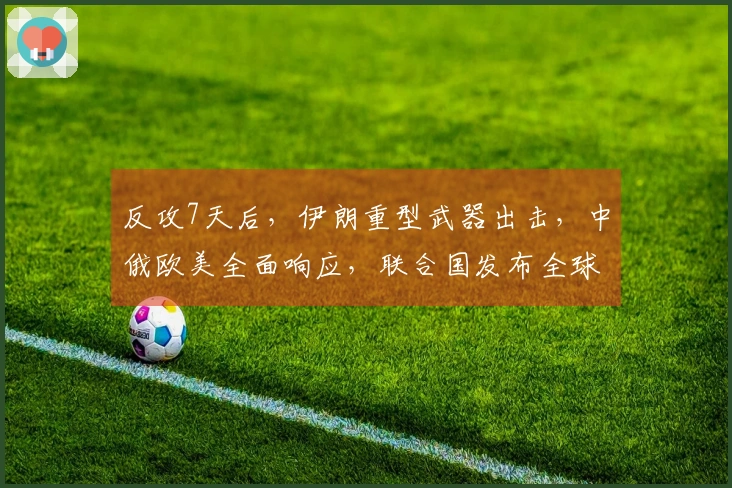 反攻7天后，伊朗重型武器出击，中俄欧美全面响应，联合国发布全球通报