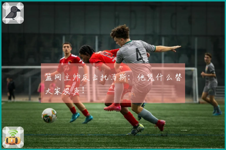 篮网主帅反击托马斯：他凭什么替大家发声！