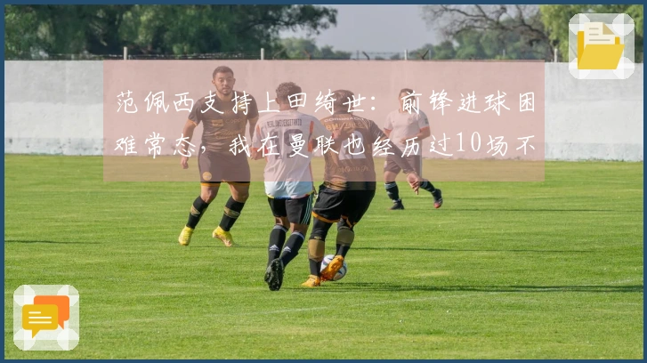 范佩西支持上田绮世：前锋进球困难常态，我在曼联也经历过10场不进球