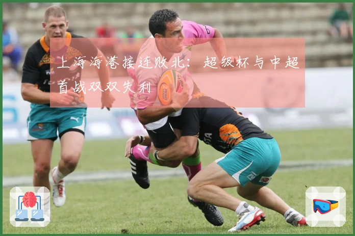 上海海港接连败北：超级杯与中超首战双双失利