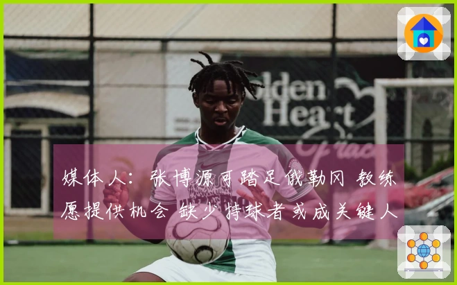 媒体人：张博源可踏足俄勒冈 教练愿提供机会 缺少持球者或成关键人物