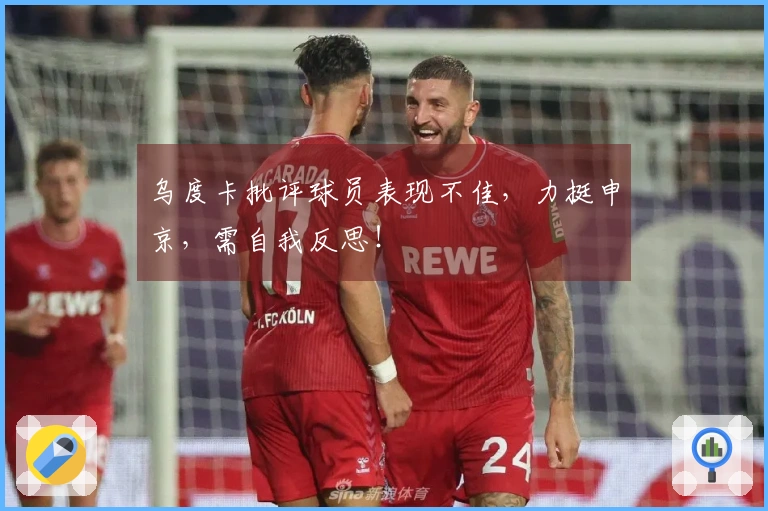 乌度卡批评球员表现不佳，力挺申京，需自我反思！