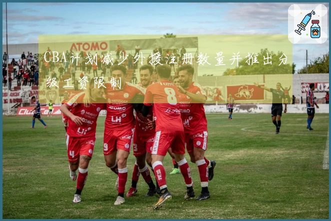 CBA计划减少外援注册数量并推出分级工资限制