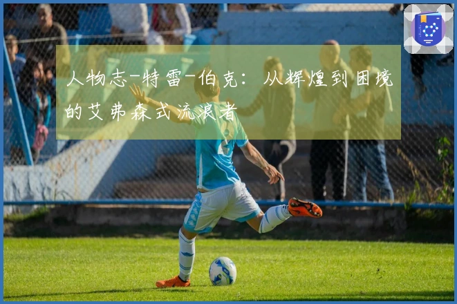 人物志-特雷-伯克：从辉煌到困境的艾弗森式流浪者