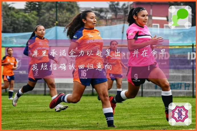 库里承诺全力以赴复出，并在今早发短信确认回归意向