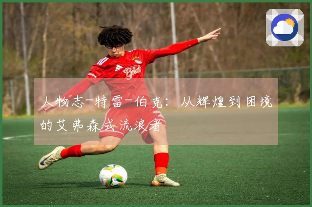 人物志-特雷-伯克：从辉煌到困境的艾弗森式流浪者